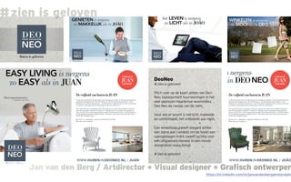 Jan van den Berg / Artdirector * Visual designer * Grafisch ontwerperJan van den Berg / Artdirector * Visual designer * Grafisch ontwerper
#zien is geloven
DeoNeo
# zien is geloven!
Pitch voor op de kaart zetten van Deo-
Neo, topsegement huurwoningen in het
veel geprezen Haarlemse woonmilieu.
Deo Neo als neusje van de zalm.
Voor wie er woont is het licht, makkelijk
en comfortabel, het ontbreekt aan niets.
Een winkeltasje zweeft elegant achter
een dame aan (winkels om de hoek) een
opengeslagen krant zweeft luchtig voor
een onspannen meneer in een mooie
designstoel (easy living)
# zien is geloven!
https://nl.linkedin.com/in/janvandenbergamsterdam
 