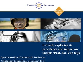 E-fraud; exploring its
                                         prevalence and impact on
                                         victims /Prof. Jan Van Dijk
Open University of Catalonia, III Seminar on
Criminology in Barcelona, 31 January 2013
 