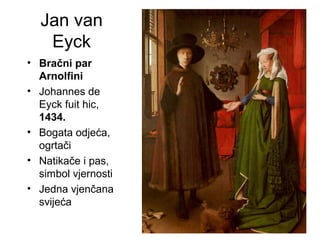 Jan van
Eyck
• Bračni par
Arnolfini
• Johannes de
Eyck fuit hic,
1434.
• Bogata odjeća,
ogrtači
• Natikače i pas,
simbol vjernosti
• Jedna vjenčana
svijeća
 