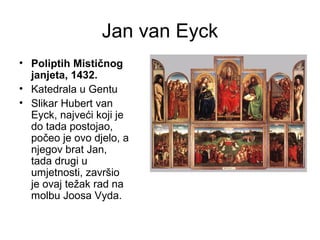 Jan van Eyck
• Poliptih Mističnog
janjeta, 1432.
• Katedrala u Gentu
• Slikar Hubert van
Eyck, najveći koji je
do tada postojao,
počeo je ovo djelo, a
njegov brat Jan,
tada drugi u
umjetnosti, završio
je ovaj težak rad na
molbu Joosa Vyda.
 