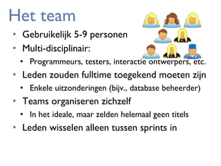 Het team
• Gebruikelijk 5-9 personen
• Multi-disciplinair:
• Programmeurs, testers, interactie ontwerpers, etc.

• Leden zouden fulltime toegekend moeten zijn
• Enkele uitzonderingen (bijv., database beheerder)

• Teams organiseren zichzelf
• In het ideale, maar zelden helemaal geen titels

• Leden wisselen alleen tussen sprints in

 