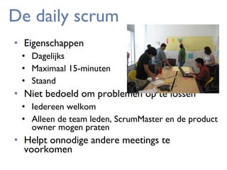 De daily scrum
• Eigenschappen
• Dagelijks
• Maximaal 15-minuten
• Staand

• Niet bedoeld om problemen op te lossen
• Iedereen welkom
• Alleen de team leden, ScrumMaster en de product
owner mogen praten

• Helpt onnodige andere meetings te
voorkomen

 