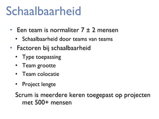 Schaalbaarheid
• Een team is normaliter 7 ± 2 mensen
• Schaalbaarheid door teams van teams

• Factoren bij schaalbaarheid
• Type toepassing
• Team grootte
• Team colocatie
• Project lengte

Scrum is meerdere keren toegepast op projecten
met 500+ mensen

 