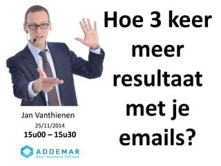 Hoe 3 keer 
meer 
resultaat 
met je 
emails? 
Jan Vanthienen 
25/11/2014 
15u00 – 15u30 
 
