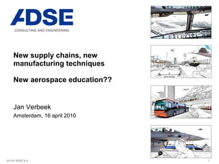 New supply chains, new manufacturing techniques  New aerospace education?? Jan Verbeek Amsterdam, 16 april 2010 