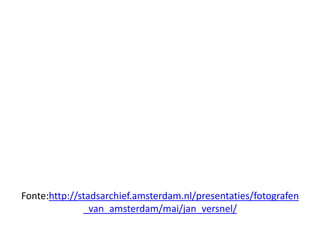 Fonte:http://stadsarchief.amsterdam.nl/presentaties/fotografen
              _van_amsterdam/mai/jan_versnel/
 