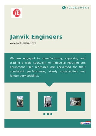 +91-9811408872
Janvik Engineers
www.janvikengineers.com
We are engaged in manufacturing, supplying and
trading a wide spectrum of Industrial Machine and
Equipment. Our machines are acclaimed for their
consistent performance, sturdy construction and
longer serviceability.
 