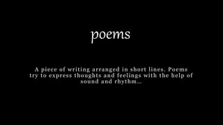 poems
A piece of writing arranged in short lines. Poems
try to express thoughts and feelings with the help of
sound and rhythm…
 