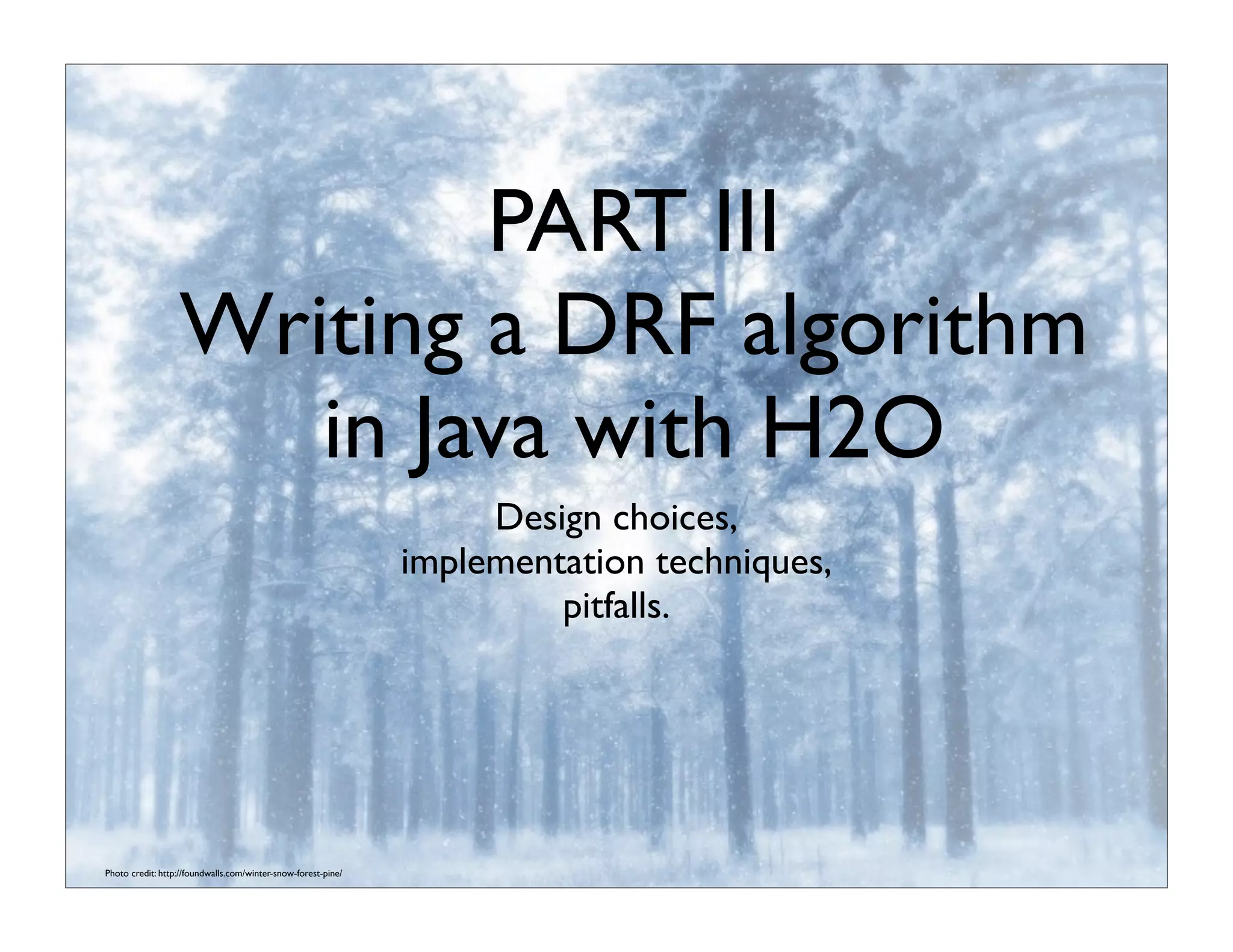 PART III
Writing a DRF algorithm
in Java with H2O
Design choices,
implementation techniques,
pitfalls.
Photo credit: http://foundwalls.com/winter-snow-forest-pine/
 