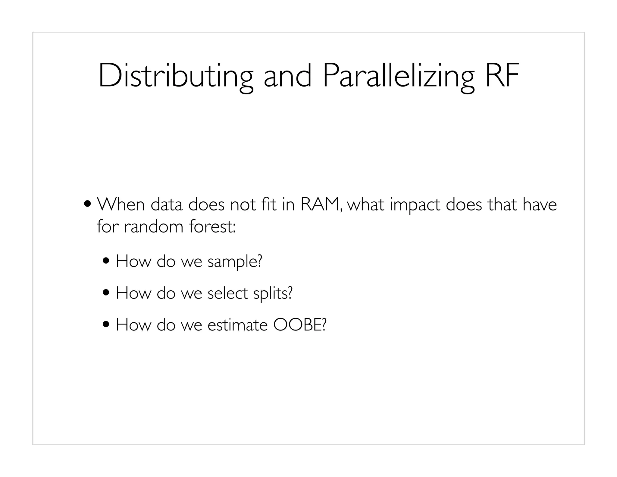 Distributing and Parallelizing RF
•When data does not ﬁt in RAM, what impact does that have
for random forest:
•How do we sample?
•How do we select splits?
•How do we estimate OOBE?
 