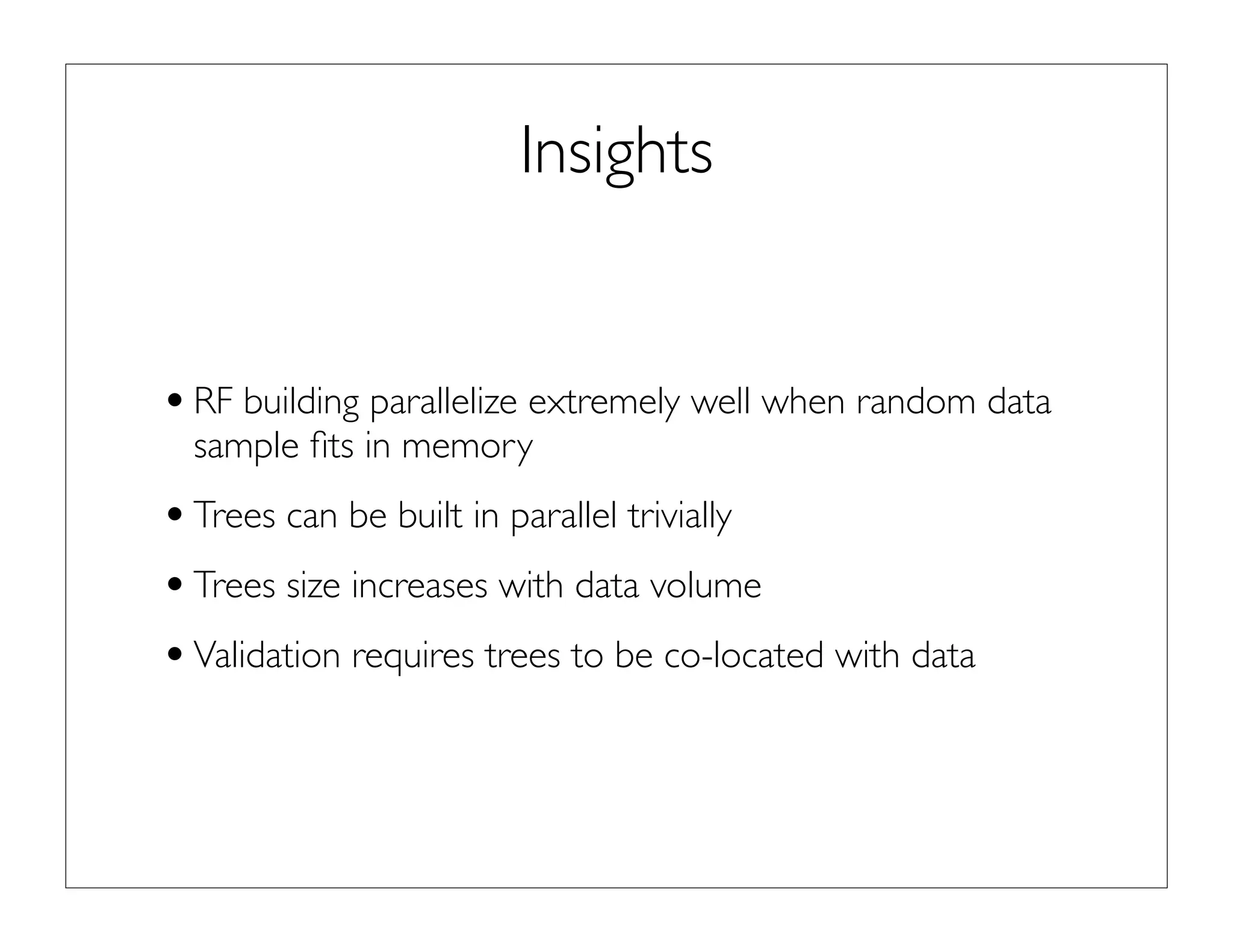 Insights
•RF building parallelize extremely well when random data
sample ﬁts in memory
•Trees can be built in parallel trivially
•Trees size increases with data volume
•Validation requires trees to be co-located with data
 