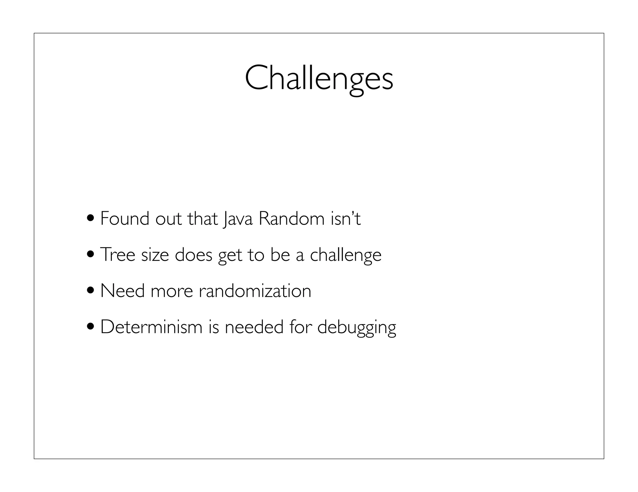 Challenges
•Found out that Java Random isn’t
•Tree size does get to be a challenge
•Need more randomization
•Determinism is needed for debugging
 