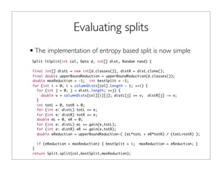 Evaluating splits
•The implementation of entropy based split is now simple
Split ltSplit(int col, Data d, int[] dist, Rand...