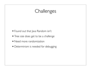 Challenges
•Found out that Java Random isn’t
•Tree size does get to be a challenge
•Need more randomization
•Determinism i...