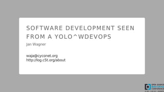 SOFTWARE	DEVELOPMENT	SEEN
FROM	A	YOLO^WDEVOPS
Jan	Wagner
waja@cyconet.org
http://log.c5t.org/about
 