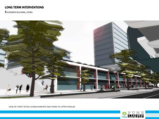 VIEW OF STREET RETAIL ESTABLISHMENTS AND STAIRS TO UPPER PODIUM
LONG TERM INTERVENTIONS
5SCENARIO BUILDING_VIEWS
 