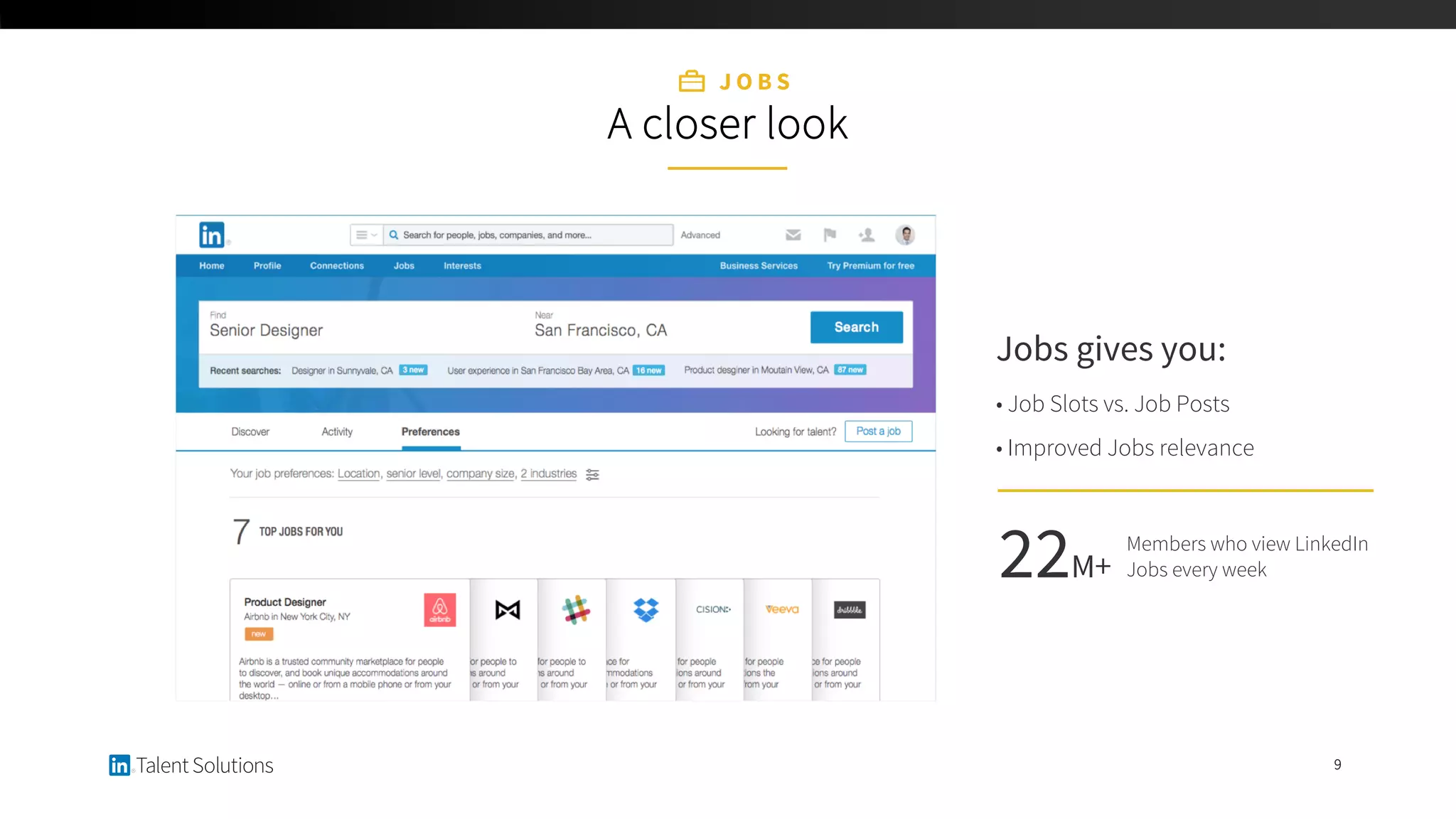 J O B S
A closer look
Jobs gives you:
• Job Slots vs. Job Posts
• Improved Jobs relevance
9
Members who view LinkedIn
Jobs every week22M+
 