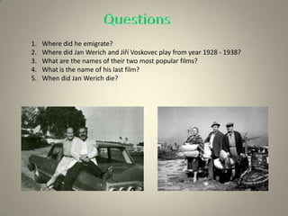 1. Where did he emigrate?
2. Where did Jan Werich and Jiří Voskovec play from year 1928 - 1938?
3. What are the names of their two most popular films?
4. What is the name of his last film?
5. When did Jan Werich die?
 