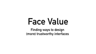 Finding ways to design
(more) trustworthy interfaces
Face Value
 