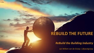 REBUILD THE FUTURE
ReBuild the Building Industry
Jan Willem van de Groep | @jwvdgroep
 