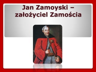 Jan Zamoyski –
założyciel Zamościa
 