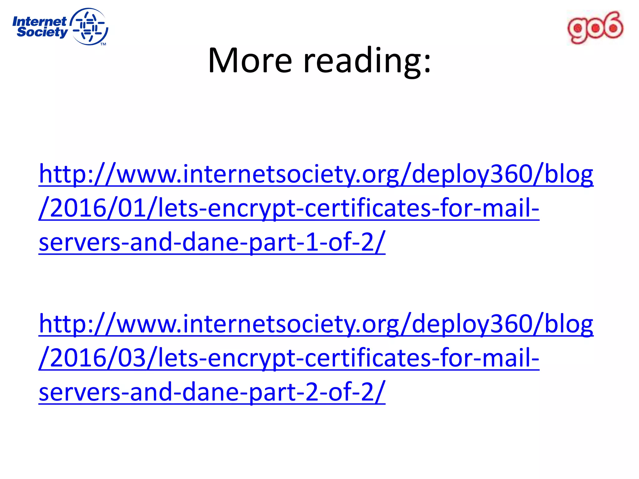 More reading:
http://www.internetsociety.org/deploy360/blog
/2016/01/lets-encrypt-certificates-for-mail-
servers-and-dane-part-1-of-2/
http://www.internetsociety.org/deploy360/blog
/2016/03/lets-encrypt-certificates-for-mail-
servers-and-dane-part-2-of-2/
 