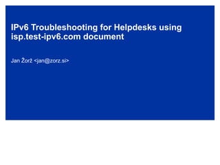 IPv6 Troubleshooting for Helpdesks using
isp.test-ipv6.com document
Jan Žorž <jan@zorz.si>
 