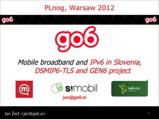 Jan Žorž <jan@go6.si>
PLnog, Warsaw 2012
Mobile broadband and IPv6 in Slovenia,
DSMIP6-TLS and GEN6 project
1
jan@go6.si
 