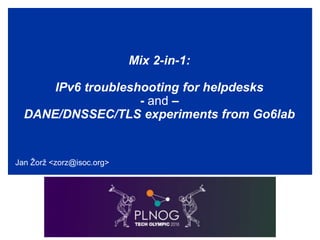 Mix 2-in-1:
IPv6 troubleshooting for helpdesks
- and –
DANE/DNSSEC/TLS experiments from Go6lab
Jan Žorž <zorz@isoc.org>
 