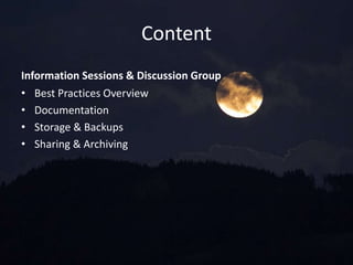 Content
Information Sessions & Discussion Group
• Best Practices Overview
• Documentation
• Storage & Backups
• Sharing & Archiving
 
