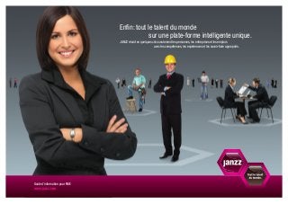 Enfin: tout le talent du monde
                                            sur une plate-forme intelligente unique.
                               JANZZ réunit en quelques clics seulement les personnes, les entreprises et les emplois
                                                         avec les compétences, les expériences et les savoir-faire appropriés.




Guide d’information pour PME
www.janzz.com
 