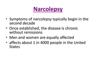 Narcolepsy
• Symptoms of narcolepsy typically begin in the
second decade
• Once established, the disease is chronic
without remissions
• Men and women are equally affected
• affects about 1 in 4000 people in the United
States
 