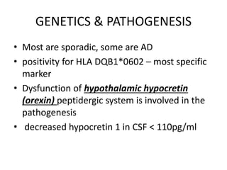 GENETICS & PATHOGENESIS
• Most are sporadic, some are AD
• positivity for HLA DQB1*0602 – most specific
marker
• Dysfunction of hypothalamic hypocretin
(orexin) peptidergic system is involved in the
pathogenesis
• decreased hypocretin 1 in CSF < 110pg/ml
 