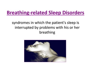 Breathing-related Sleep Disorders
syndromes in which the patient's sleep is
interrupted by problems with his or her
breathing
 