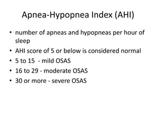 Apnea-Hypopnea Index (AHI)
• number of apneas and hypopneas per hour of
sleep
• AHI score of 5 or below is considered normal
• 5 to 15 - mild OSAS
• 16 to 29 - moderate OSAS
• 30 or more - severe OSAS
 