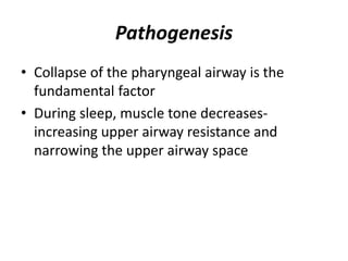 Pathogenesis
• Collapse of the pharyngeal airway is the
fundamental factor
• During sleep, muscle tone decreases-
increasing upper airway resistance and
narrowing the upper airway space
 
