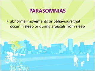 PARASOMNIAS
• abnormal movements or behaviours that
occur in sleep or during arousals from sleep
 
