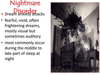 Nightmare
Disorder• Dream anxiety attacks
• fearful, vivid, often
frightening dreams,
mostly visual but
sometimes auditory
• most commonly occur
during the middle to
late part of sleep at
night
 