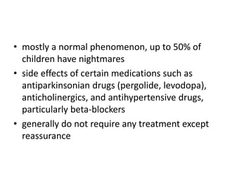 • mostly a normal phenomenon, up to 50% of
children have nightmares
• side effects of certain medications such as
antiparkinsonian drugs (pergolide, levodopa),
anticholinergics, and antihypertensive drugs,
particularly beta-blockers
• generally do not require any treatment except
reassurance
 