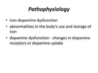 Pathophysiology
• iron-dopamine dysfunction
• abnormalities in the body’s use and storage of
iron
• dopamine dysfunction - changes in dopamine
receptors or dopamine uptake
 