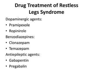 Drug Treatment of Restless
Legs Syndrome
Dopaminergic agents:
• Pramipexole
• Ropinirole
Benzodiazepines:
• Clonazepam
• Temazepam
Antiepileptic agents:
• Gabapentin
• Pregabalin
 