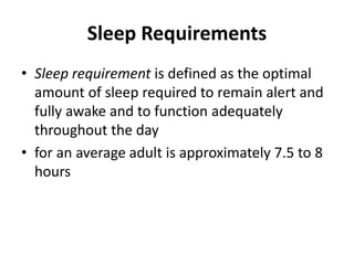 Sleep Requirements
• Sleep requirement is defined as the optimal
amount of sleep required to remain alert and
fully awake and to function adequately
throughout the day
• for an average adult is approximately 7.5 to 8
hours
 
