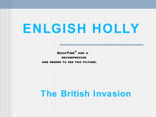 ENLGISH HOLLY
          QuickTimeª and a
            decompressor
  are needed to see this picture.




  The British Invasion
 