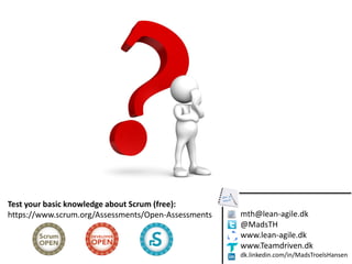 mth@lean-agile.dk
@MadsTH
www.lean-agile.dk
www.Teamdriven.dk
dk.linkedin.com/in/MadsTroelsHansen
Test your basic knowledge about Scrum (free):
https://www.scrum.org/Assessments/Open-Assessments
 