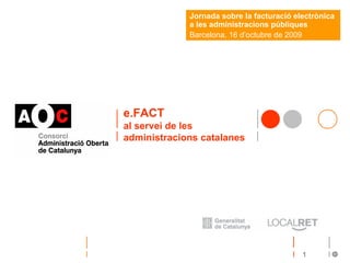Jornada sobre la facturació electrònica
             a les administracions públiques
             Barcelona, 16 d’octubre de 2009




e.FACT
al servei de les
administracions catalanes




                                           1
 