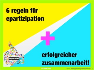 6 regeln für
epartizipation
2013 Landesjugendring Niedersachsen e.V.
erfolgreicher
zusammenarbeit!
+
in/side/out
 