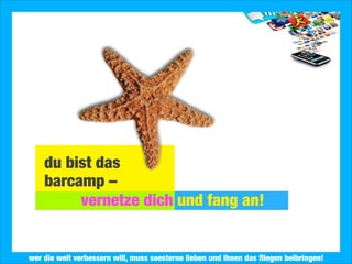2013 Landesjugendring Niedersachsen e.V.
du bist das
barcamp –
vernetze dich und fang an!
wer die welt verbessern will, muss seesterne lieben und ihnen das ﬂiegen beibringen!
 