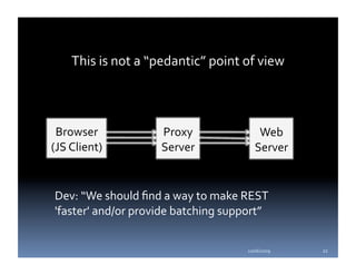 This is not a “pedantic” point of view 



 Browser            Proxy                Web 
(JS Client)         Server              Server 


Dev: “We should ﬁnd a way to make REST 
'faster' and/or provide batching support” 


                                     10/06/2009    22 
 