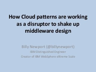 How Cloud patterns are working
as a disruptor to shake up
middleware design
Billy Newport (@billynewport)
IBM Distinguished Engineer
Creator of IBM WebSphere eXtreme Scale
 