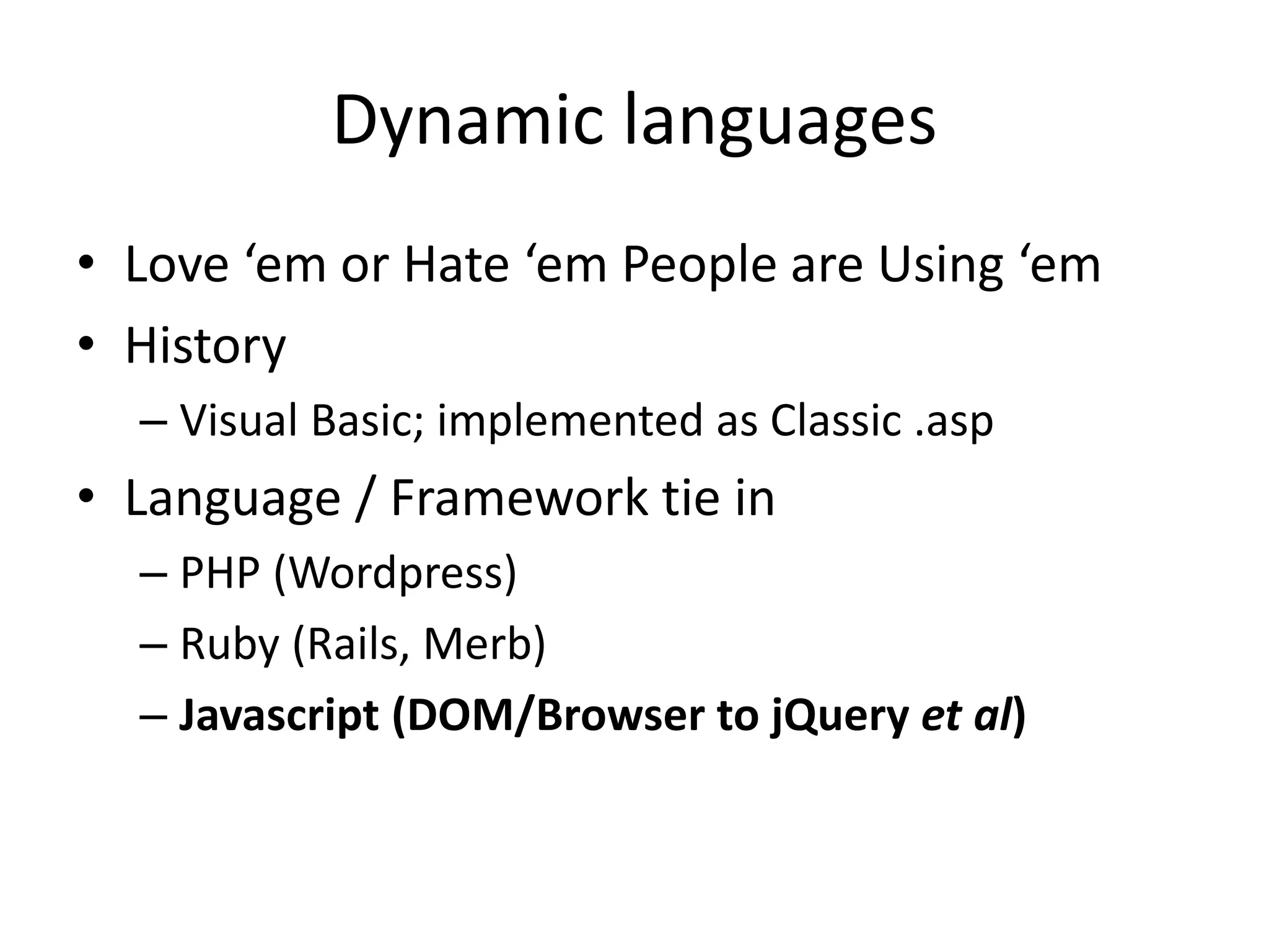 Dynamic languages
• Love ‘em or Hate ‘em People are Using ‘em
• History
– Visual Basic; implemented as Classic .asp
• Language / Framework tie in
– PHP (Wordpress)
– Ruby (Rails, Merb)
– Javascript (DOM/Browser to jQuery et al)
 